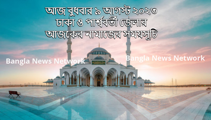 আজ বুধবার ৯ আগস্ট ২০২৩ ঢাকা ও পার্শ্ববর্তী জেলার আজকের নামাজের সময়সূচি