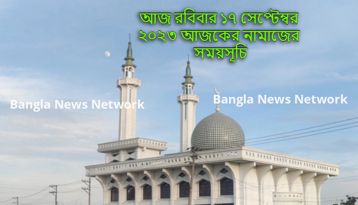 আজ রবিবার ১৭ সেপ্টেম্বর ২০২৩ আজকের নামাজের সময়সূচি